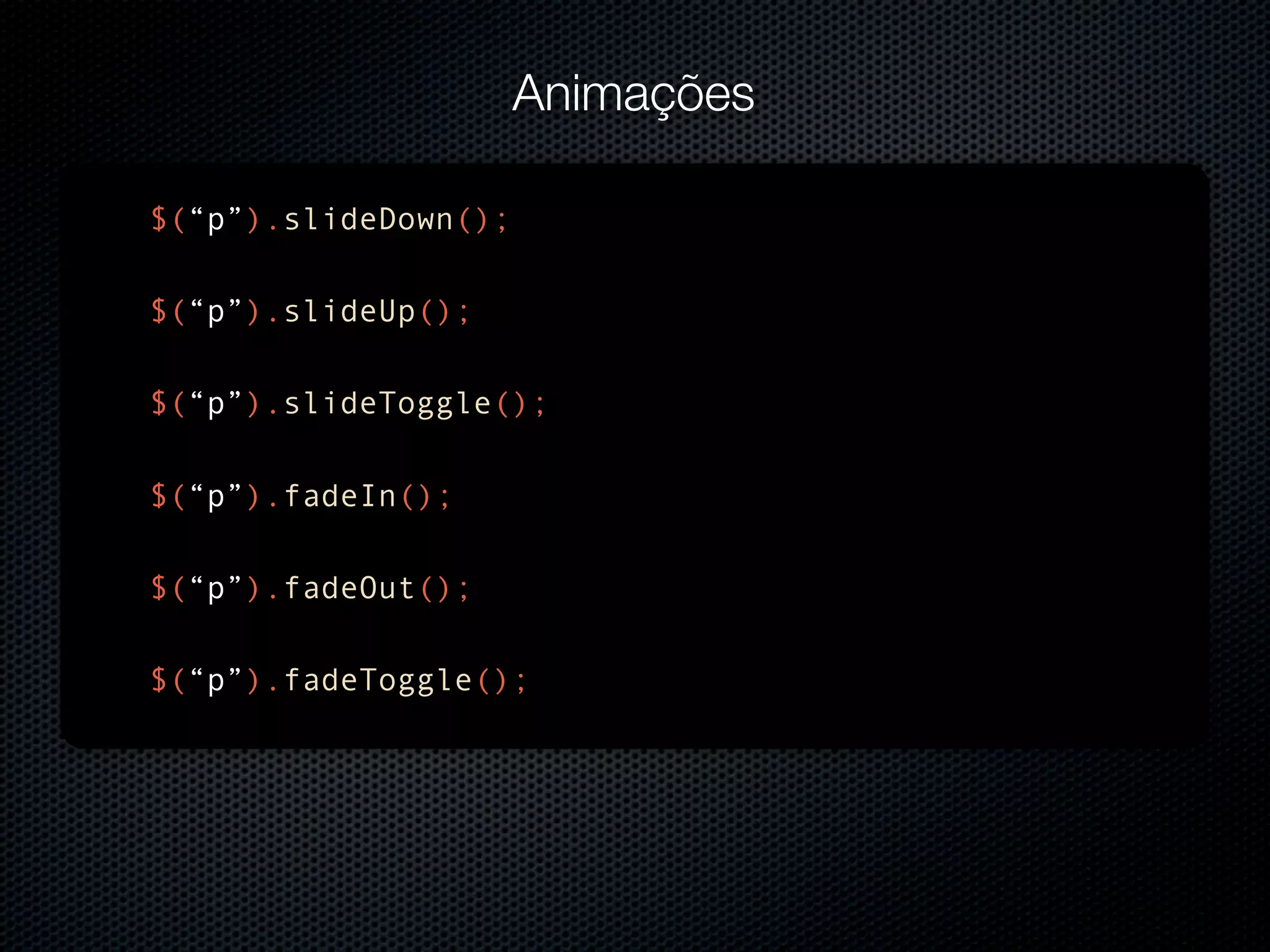 Animações $(“p”).slideDown(); $(“p”).slideUp(); $(“p”).slideToggle(); $(“p”).fadeIn(); $(“p”).fadeOut(); $(“p”).fadeToggle(); 