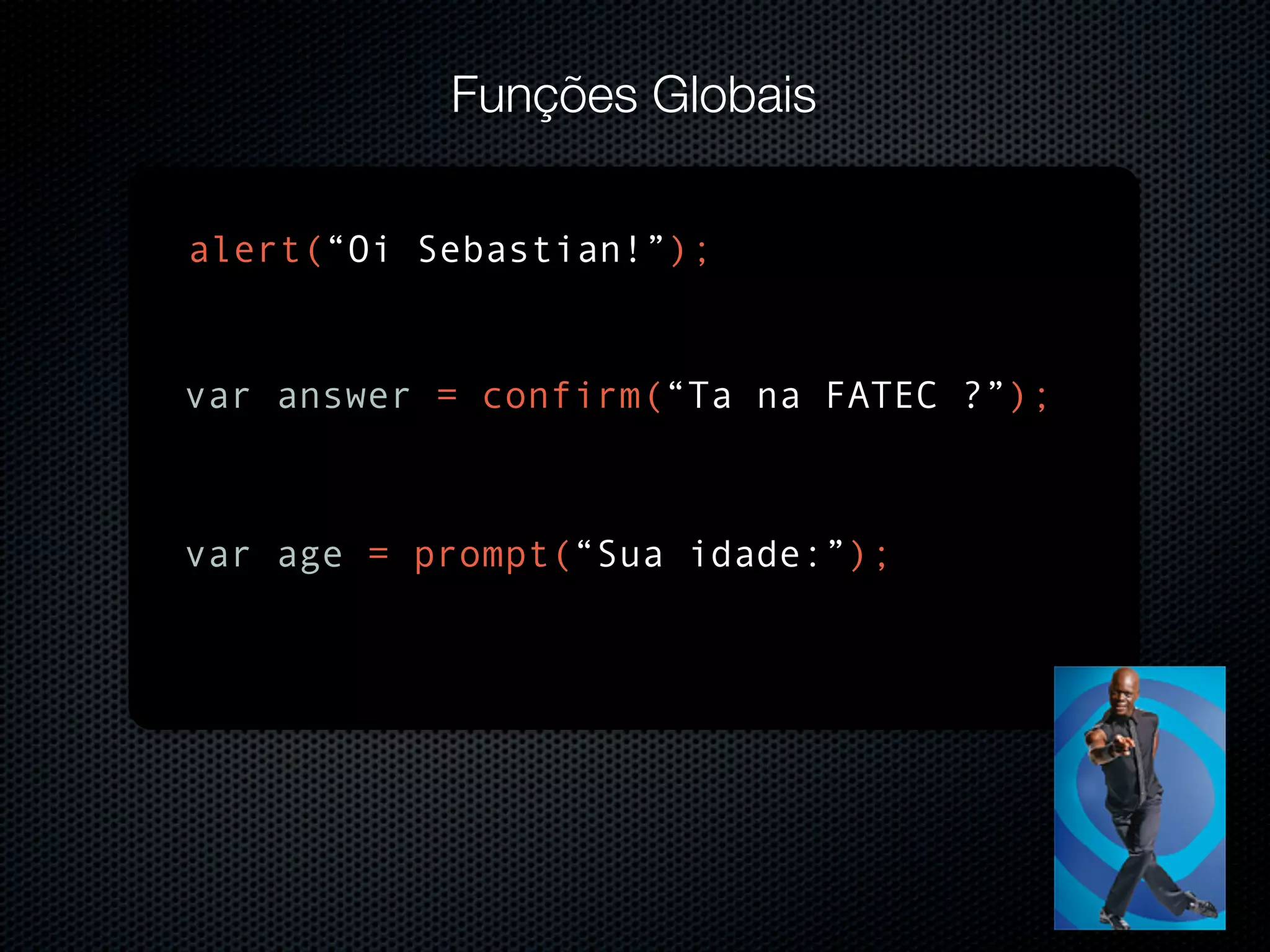 Funções Globais alert(“Oi Sebastian!”); var answer = confirm(“Ta na FATEC ?”); var age = prompt(“Sua idade:”); 