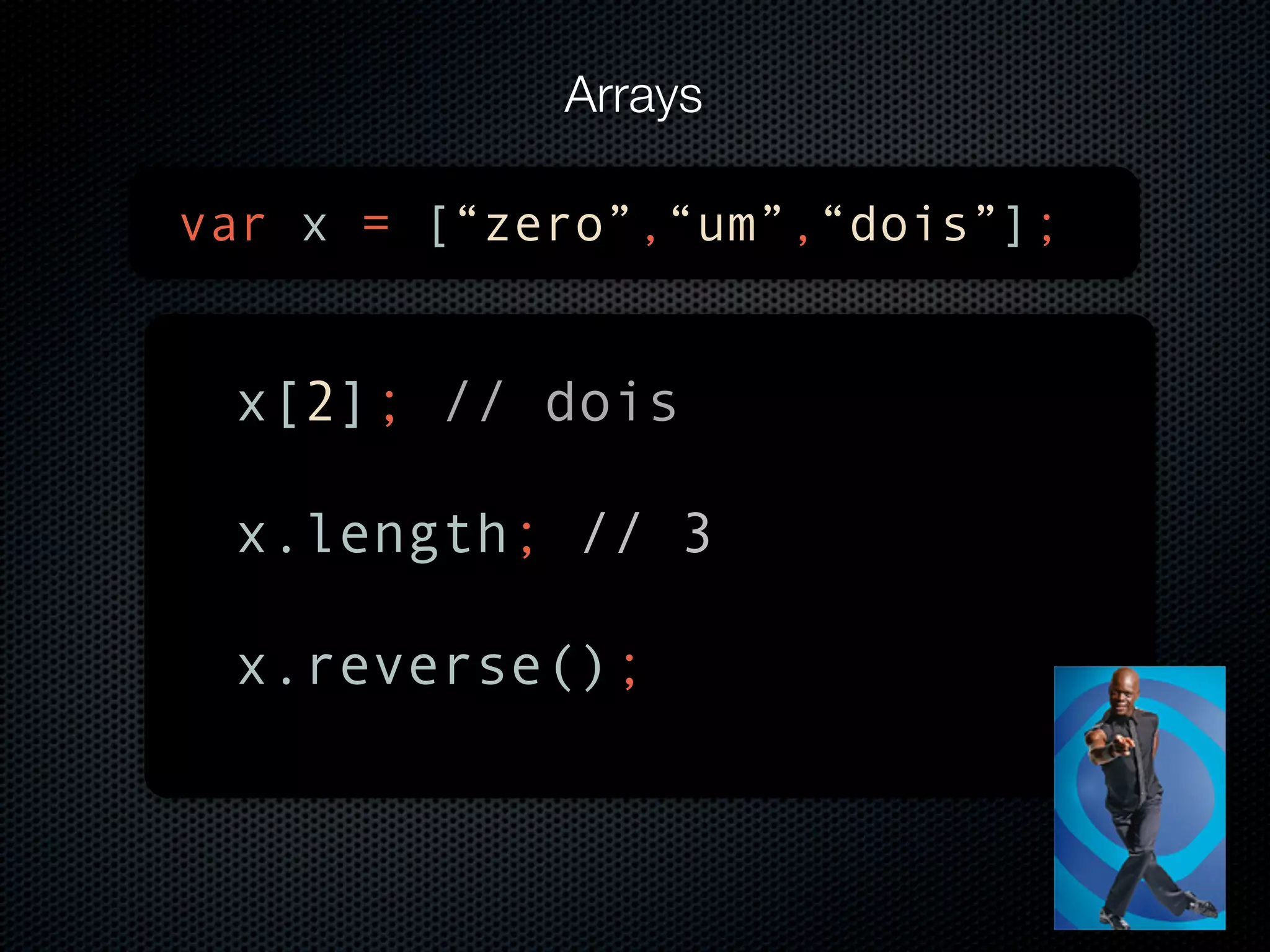 Arrays var x = [“zero”,“um”,“dois”]; x[2]; // dois x.length; // 3 x.reverse(); 