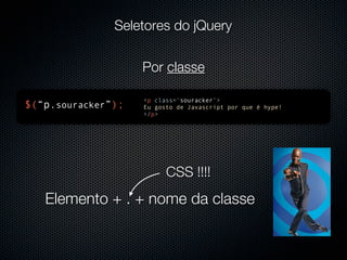 Seletores do jQuery


                    Por classe

                    <p class=‘souracker’>
$(“p.souracker”);   Eu gosto de Javascript por que é hype!
                    </p>




                          CSS !!!!
   Elemento + . + nome da classe
 