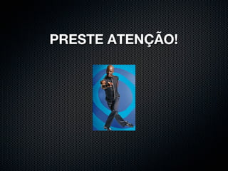 PRESTE ATENÇÃO!
 