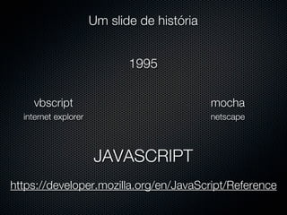 Um slide de história


                             1995


    vbscript                                 mocha
  internet explorer                          netscape



                      JAVASCRIPT
https://developer.mozilla.org/en/JavaScript/Reference
 