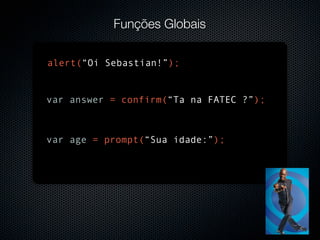 Funções Globais

alert(“Oi Sebastian!”);


var answer = confirm(“Ta na FATEC ?”);



var age = prompt(“Sua idade:”);
 