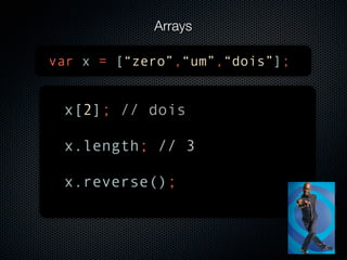 Arrays

var x = [“zero”,“um”,“dois”];


 x[2]; // dois

 x.length; // 3

 x.reverse();
 