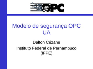 Modelo de segurança OPC
UA
Dalton Cézane
Instituto Federal de Pernambuco
(IFPE)
 