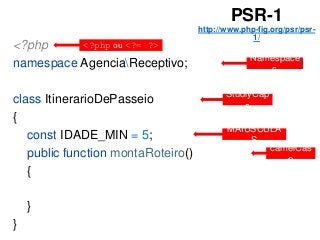 PSR-1
http://www.php-fig.org/psr/psr-
1/
<?php
namespace AgenciaReceptivo;
class ItinerarioDePasseio
{
const IDADE_MIN = 5;
public function montaRoteiro()
{
}
}
<?php ou <?= ?>
Namespace
s
StudlyCap
s
MAIÚSCULA
S
camelCas
e
 