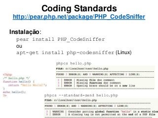 Coding Standards
http://pear.php.net/package/PHP_CodeSniffer
Instalação:
pear install PHP_CodeSniffer
ou
apt-get install php-codesniffer (Linux)
phpcs hello.php
phpcs --standard=zend hello.php
 