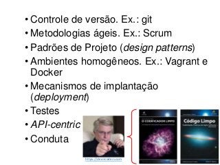 • Controle de versão. Ex.: git
• Metodologias ágeis. Ex.: Scrum
• Padrões de Projeto (design patterns)
• Ambientes homogêneos. Ex.: Vagrant e
Docker
• Mecanismos de implantação
(deployment)
• Testes
• API-centric
• Conduta
https://cleancoders.com
 