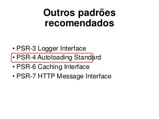 Outros padrões
recomendados
• PSR-3 Logger Interface
• PSR-4 Autoloading Standard
• PSR-6 Caching Interface
• PSR-7 HTTP Message Interface
 