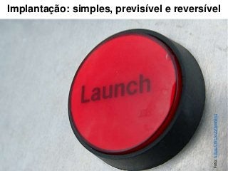 Implantação: simples, previsível e reversível
Foto:https://flic.kr/p/6mNHcj
 