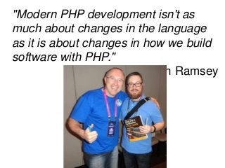 "Modern PHP development isn't as
much about changes in the language
as it is about changes in how we build
software with PHP."
Ben Ramsey
 