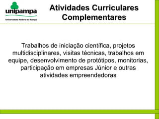 Atividades Curriculares Complementares Trabalhos de iniciação científica, projetos multidisciplinares, visitas técnicas, trabalhos em equipe, desenvolvimento de protótipos, monitorias, participação em empresas Júnior e outras atividades empreendedoras 