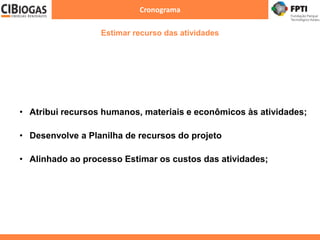 Cronograma
• Atribui recursos humanos, materiais e econômicos às atividades;
• Desenvolve a Planilha de recursos do projeto
• Alinhado ao processo Estimar os custos das atividades;
Estimar recurso das atividades
 