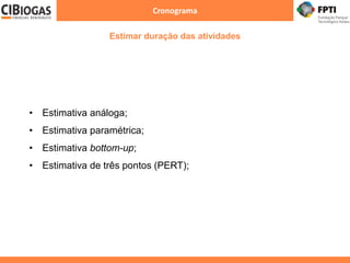 Cronograma
Estimar duração das atividades
• Estimativa análoga;
• Estimativa paramétrica;
• Estimativa bottom-up;
• Estimativa de três pontos (PERT);
 