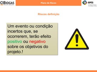 Riscos definição
Plano de Riscos
Um evento ou condição
incertos que, se
ocorrerem, terão efeito
positivo ou negativo
sobre os objetivos do
projeto.!
 