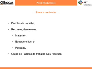 Itens a contratar
Plano de Aquisições
• Pacotes de trabalho;
• Recursos, dentre eles:
• Materiais;
• Equipamentos; e
• Pessoas.
• Grupo de Pacotes de trabalho e/ou recursos.
 