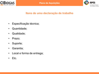 Itens de uma declaração de trabalho
Plano de Aquisições
• Especificação técnica;
• Quantidade;
• Qualidade;
• Prazo;
• Suporte;
• Garantia;
• Local e forma de entrega;
• Etc.
 