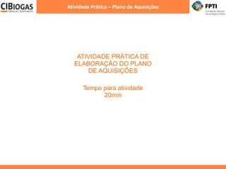 Atividade Prática – Plano de Aquisições
ATIVIDADE PRÁTICA DE
ELABORAÇÃO DO PLANO
DE AQUISIÇÕES
Tempo para atividade
20min
 