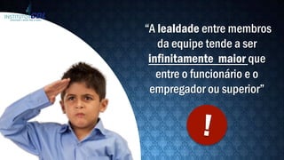 “A lealdade entre membros
da equipe tende a ser
infinitamente maior que
entre o funcionário e o
empregador ou superior”
!
 