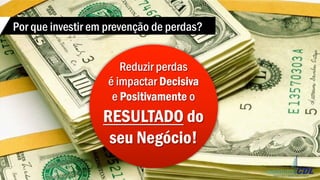 Reduzir perdas
é impactar Decisiva
e Positivamente o
RESULTADO do
seu Negócio!
Por que investir em prevenção de perdas?
 