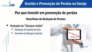 Benefícios da Redução de Perdas:
§  Redução do “Estoque médio”
ü  Redução do Capital de Giro;
ü  Aumento da Margem Líquida;
Estoques
Gestão e Prevenção de Perdas no Varejo
Por que investir em prevenção de perdas
 