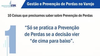 10 Coisas que precisamos saber sobre Prevenção de Perdas
“Só se pratica a Prevenção
de Perdas se a decisão vier
“de cima para baixo”.
1
Gestão e Prevenção de Perdas no Varejo
 