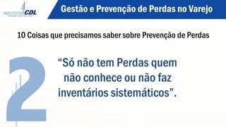 “Só não tem Perdas quem
não conhece ou não faz
inventários sistemáticos”.
2
Gestão e Prevenção de Perdas no Varejo
10 Coisas que precisamos saber sobre Prevenção de Perdas
 