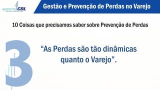 “As Perdas são tão dinâmicas
quanto o Varejo”.
3
Gestão e Prevenção de Perdas no Varejo
10 Coisas que precisamos saber sobre Prevenção de Perdas
 