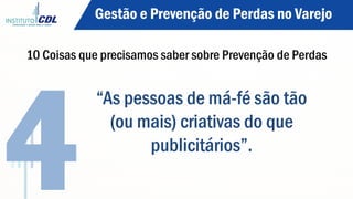 “As pessoas de má-fé são tão
(ou mais) criativas do que
publicitários”.
4
Gestão e Prevenção de Perdas no Varejo
10 Coisas que precisamos saber sobre Prevenção de Perdas
 