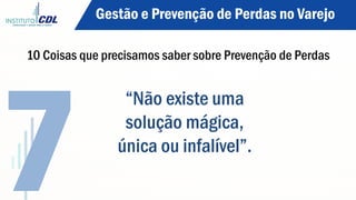 “Não existe uma
solução mágica,
única ou infalível”.
7
Gestão e Prevenção de Perdas no Varejo
10 Coisas que precisamos saber sobre Prevenção de Perdas
 