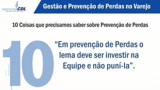 “Em prevenção de Perdas o
lema deve ser investir na
Equipe e não puní-la”.
10	
  
Gestão e Prevenção de Perdas no Varejo
10 Coisas que precisamos saber sobre Prevenção de Perdas
 