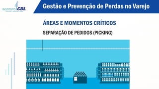 MANIPULAÇÃO E SELEÇÃO DO PEDIDO (PICKING)
SEPARAÇÃO DE PEDIDOS (PICKING)
ÁREAS E MOMENTOS CRÍTICOS
Gestão e Prevenção de Perdas no Varejo
 