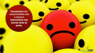 Funcionários não
comprometidos com
a empresa
representam uma
enorme fonte de
perda.
 
