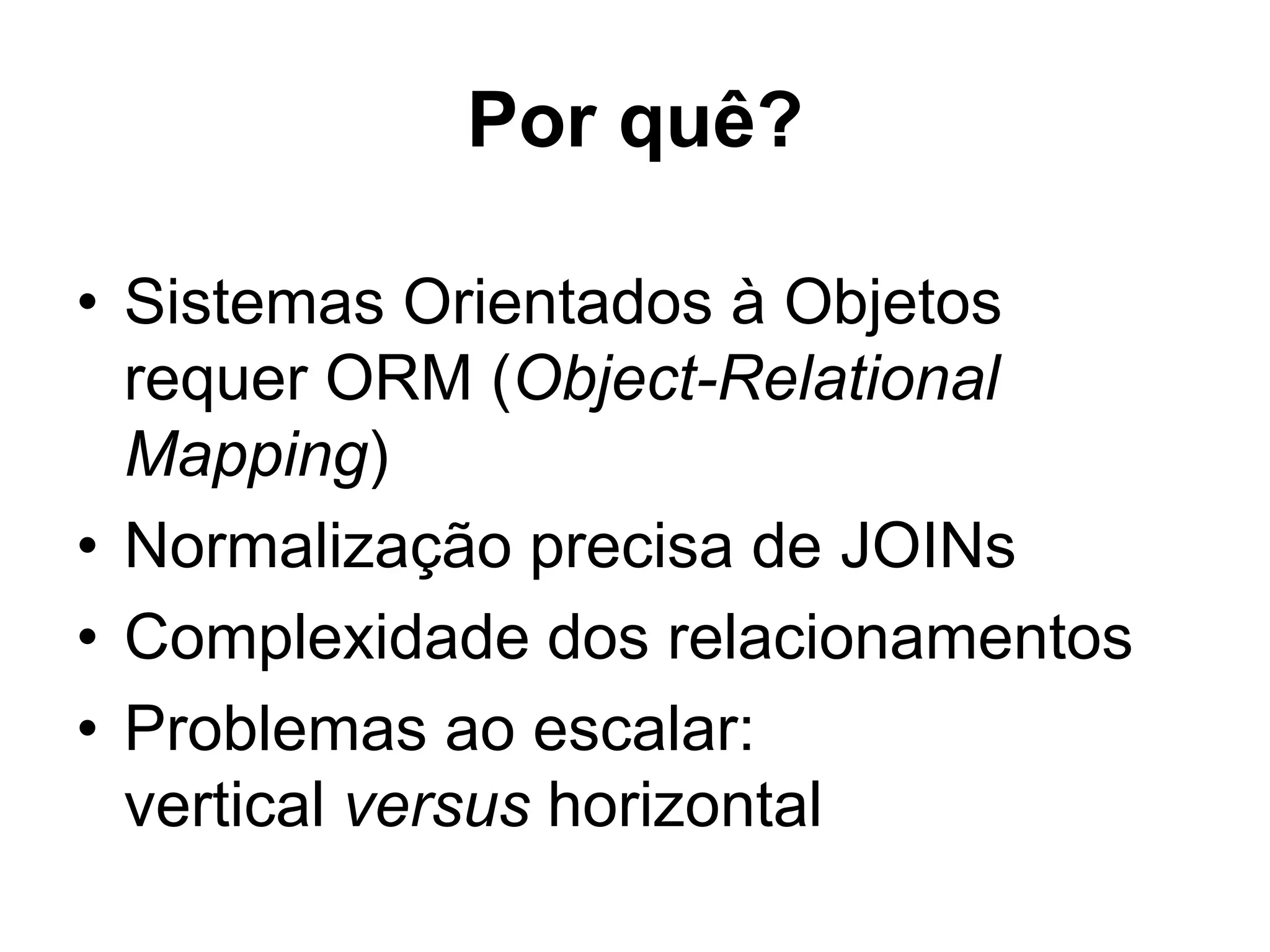 Por quê? • Sistemas Orientados à Objetos requer ORM (Object-Relational Mapping) • Normalização precisa de JOINs • Complexidade dos relacionamentos • Problemas ao escalar: vertical versus horizontal 