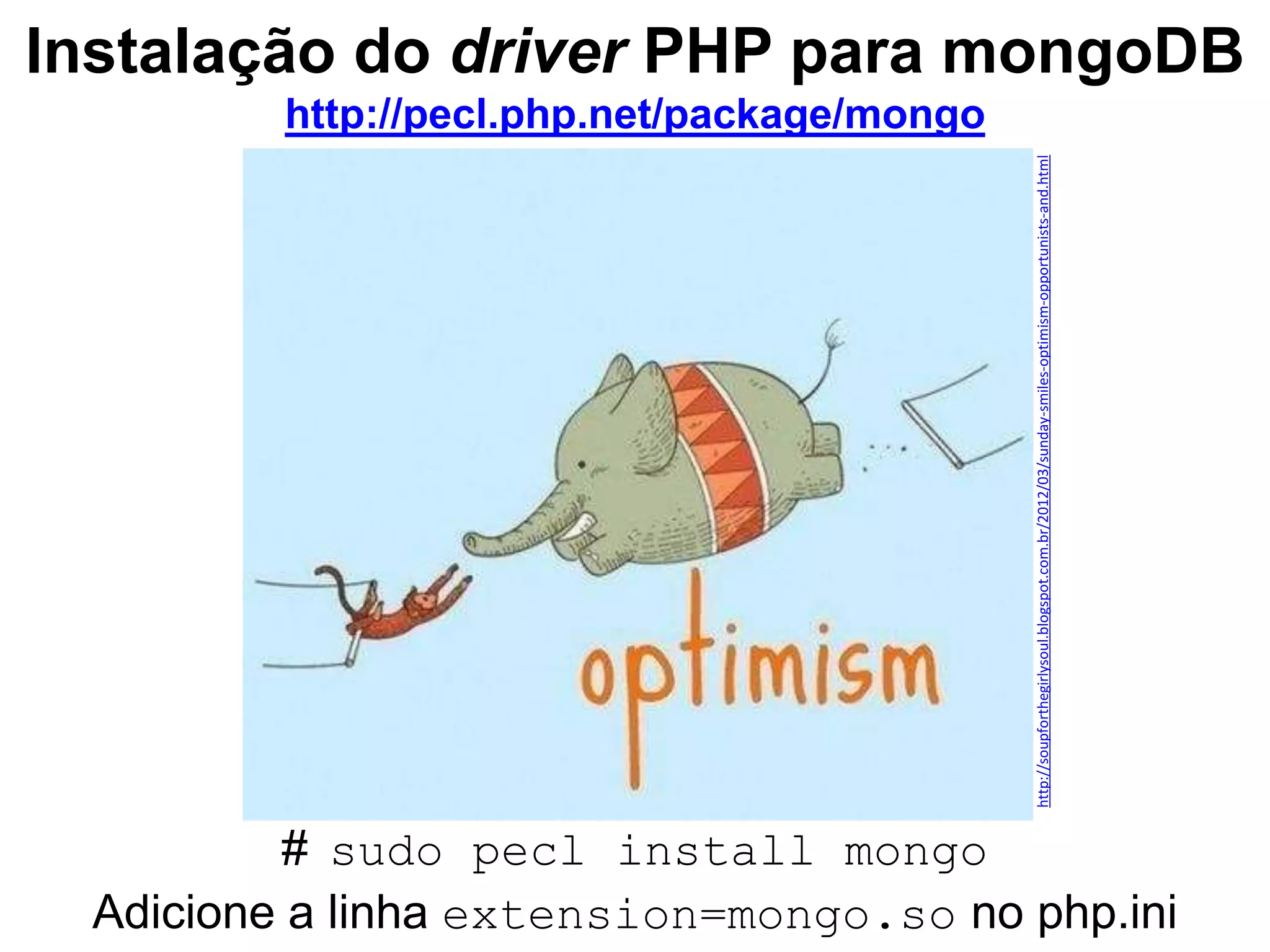 Instalação do driver PHP para mongoDB http://pecl.php.net/package/mongo # sudo pecl install mongo http://soupforthegirlysoul.blogspot.com.br/2012/03/sunday-smiles-optimism-opportunists-and.html Adicione a linha extension=mongo.so no php.ini 