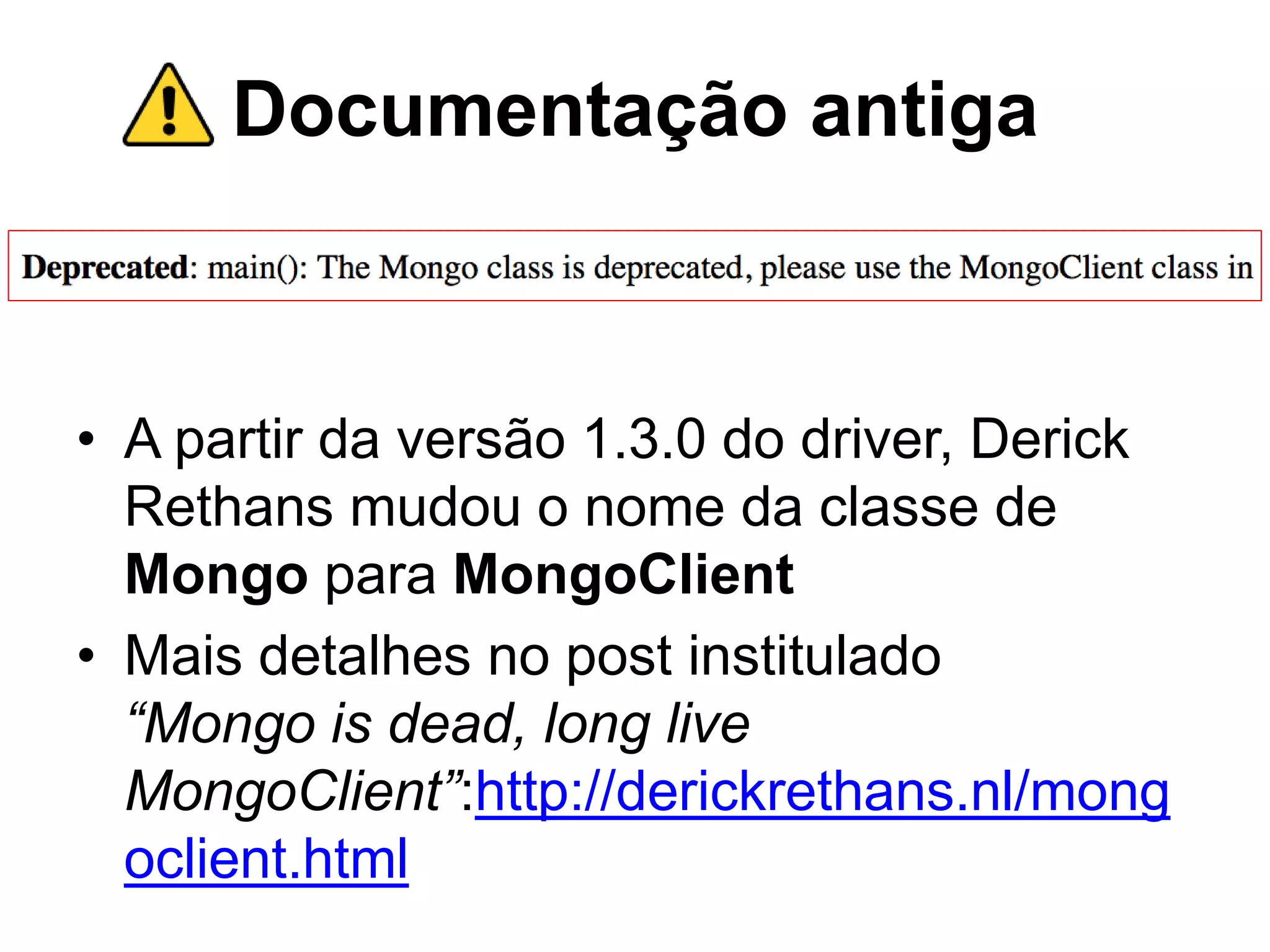 Documentação antiga • A partir da versão 1.3.0 do driver, Derick Rethans mudou o nome da classe de Mongo para MongoClient • Mais detalhes no post institulado “Mongo is dead, long live MongoClient”:http://derickrethans.nl/mong oclient.html 