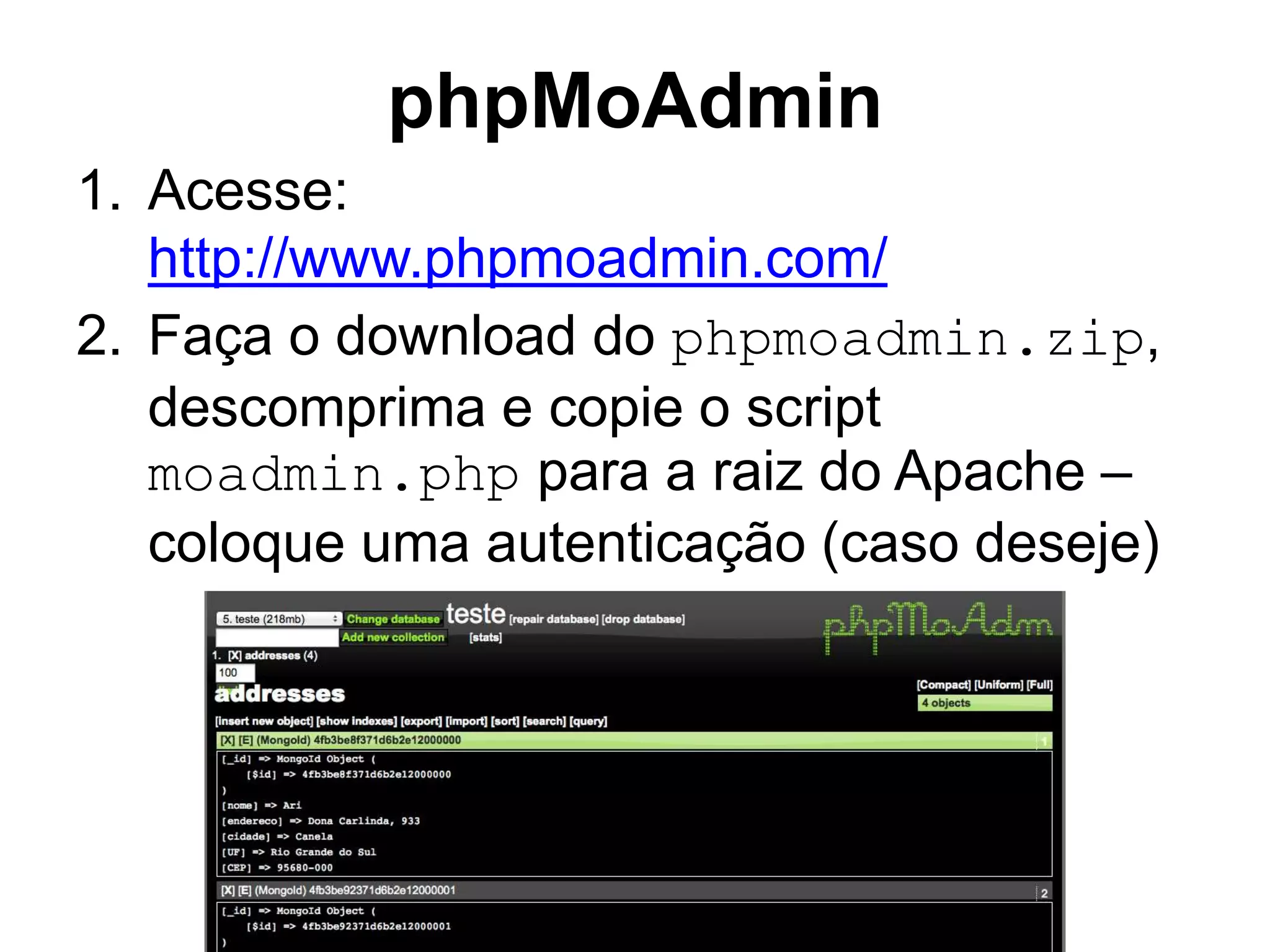 phpMoAdmin 1. Acesse: http://www.phpmoadmin.com/ 2. Faça o download do phpmoadmin.zip, descomprima e copie o script moadmin.php para a raiz do Apache – coloque uma autenticação (caso deseje) 