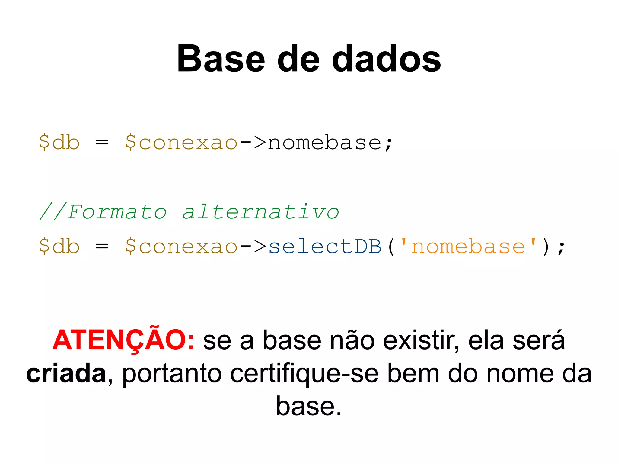 Base de dados $db = $conexao->nomebase; //Formato alternativo $db = $conexao->selectDB('nomebase'); ATENÇÃO: se a base não existir, ela será criada, portanto certifique-se bem do nome da base. 