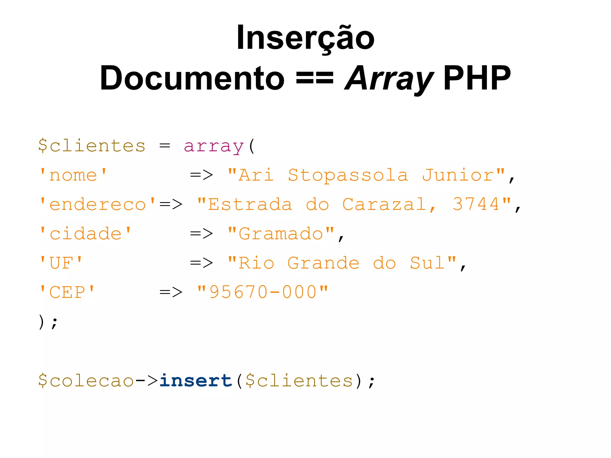 Inserção Documento == Array PHP $clientes = array( 'nome' => "Ari Stopassola Junior", 'endereco'=> "Estrada do Carazal, 3744", 'cidade' => "Gramado", 'UF' => "Rio Grande do Sul", 'CEP' => "95670-000" ); $colecao->insert($clientes); 