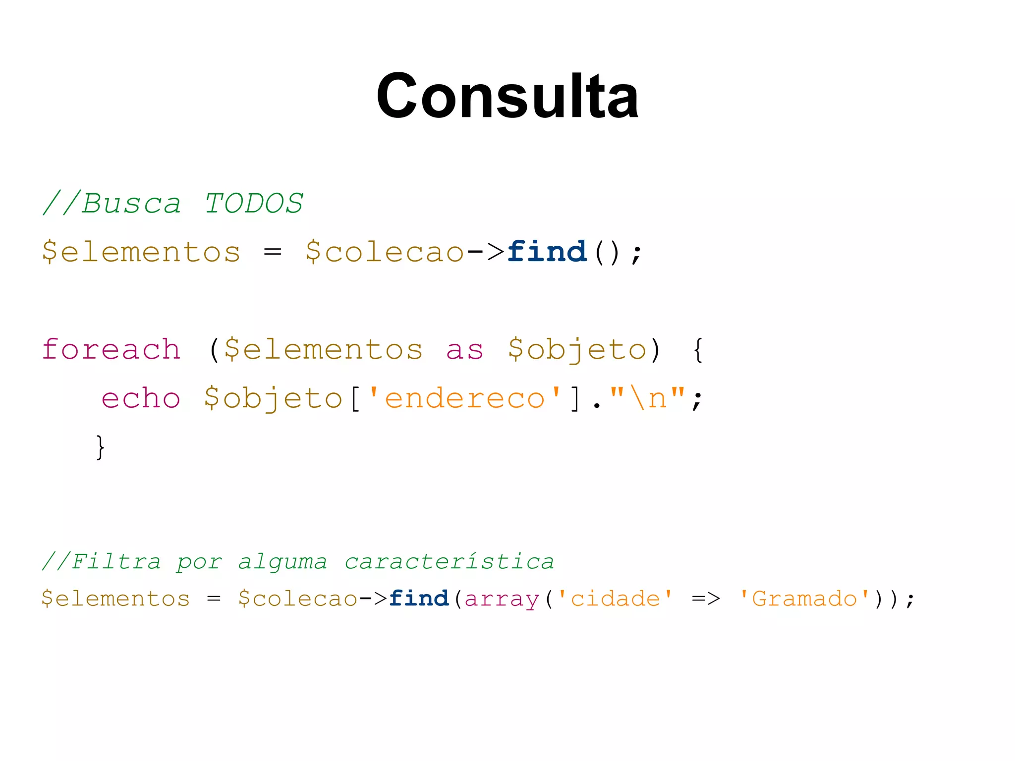 Consulta //Busca TODOS $elementos = $colecao->find(); foreach ($elementos as $objeto) { echo $objeto['endereco']."n"; } //Filtra por alguma característica $elementos = $colecao->find(array('cidade' => 'Gramado')); 