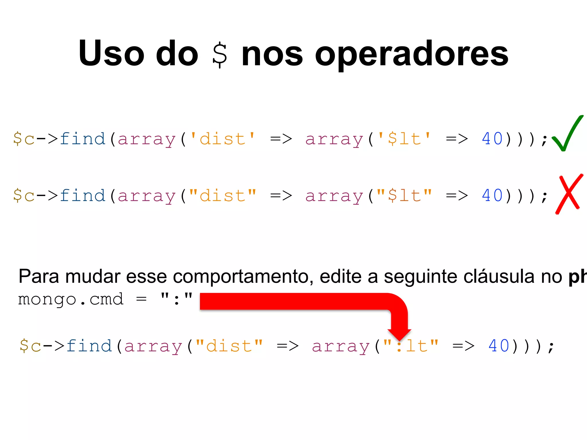 Uso do $ nos operadores ✓ ✗ $c->find(array('dist' => array('$lt' => 40))); $c->find(array("dist" => array("$lt" => 40))); Para mudar esse comportamento, edite a seguinte cláusula no php.mongo.cmd = ":" $c->find(array("dist" => array(":lt" => 40))); 