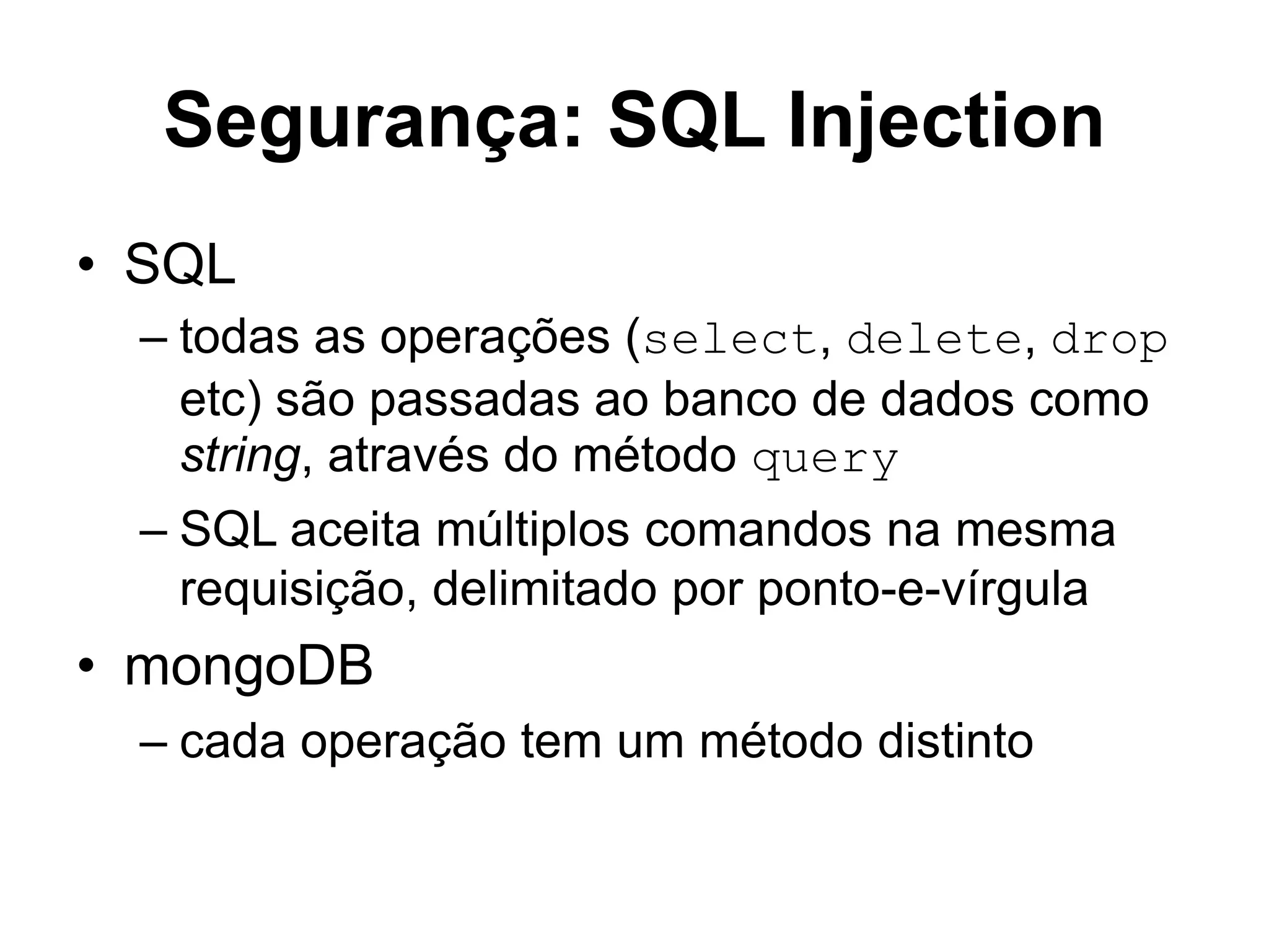 Segurança: SQL Injection • SQL – todas as operações (select, delete, drop etc) são passadas ao banco de dados como string, através do método query – SQL aceita múltiplos comandos na mesma requisição, delimitado por ponto-e-vírgula • mongoDB – cada operação tem um método distinto 