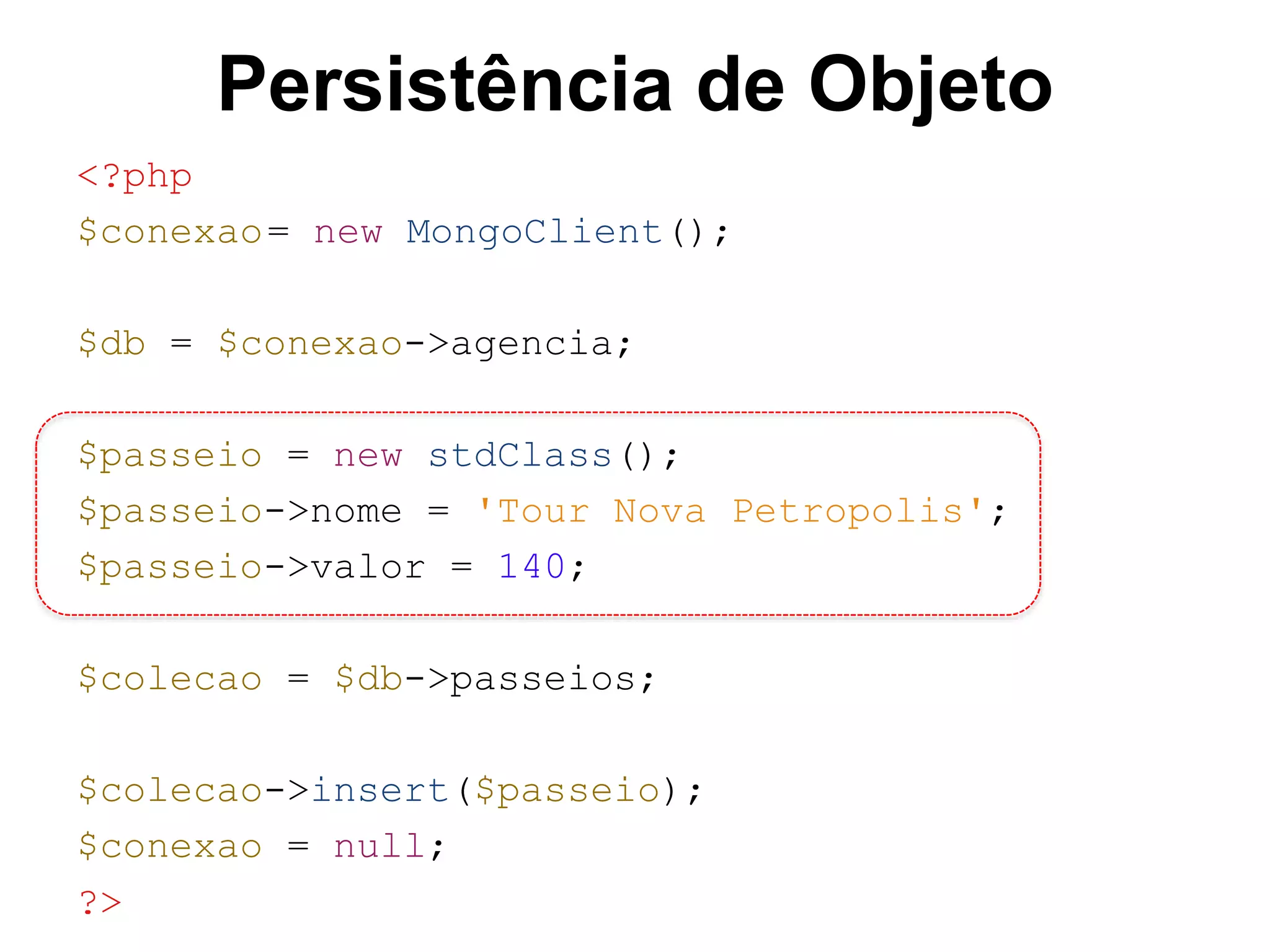 Persistência de Objeto <?php $conexao= new MongoClient(); $db = $conexao->agencia; $passeio = new stdClass(); $passeio->nome = 'Tour Nova Petropolis'; $passeio->valor = 140; $colecao = $db->passeios; $colecao->insert($passeio); $conexao = null; ?> 