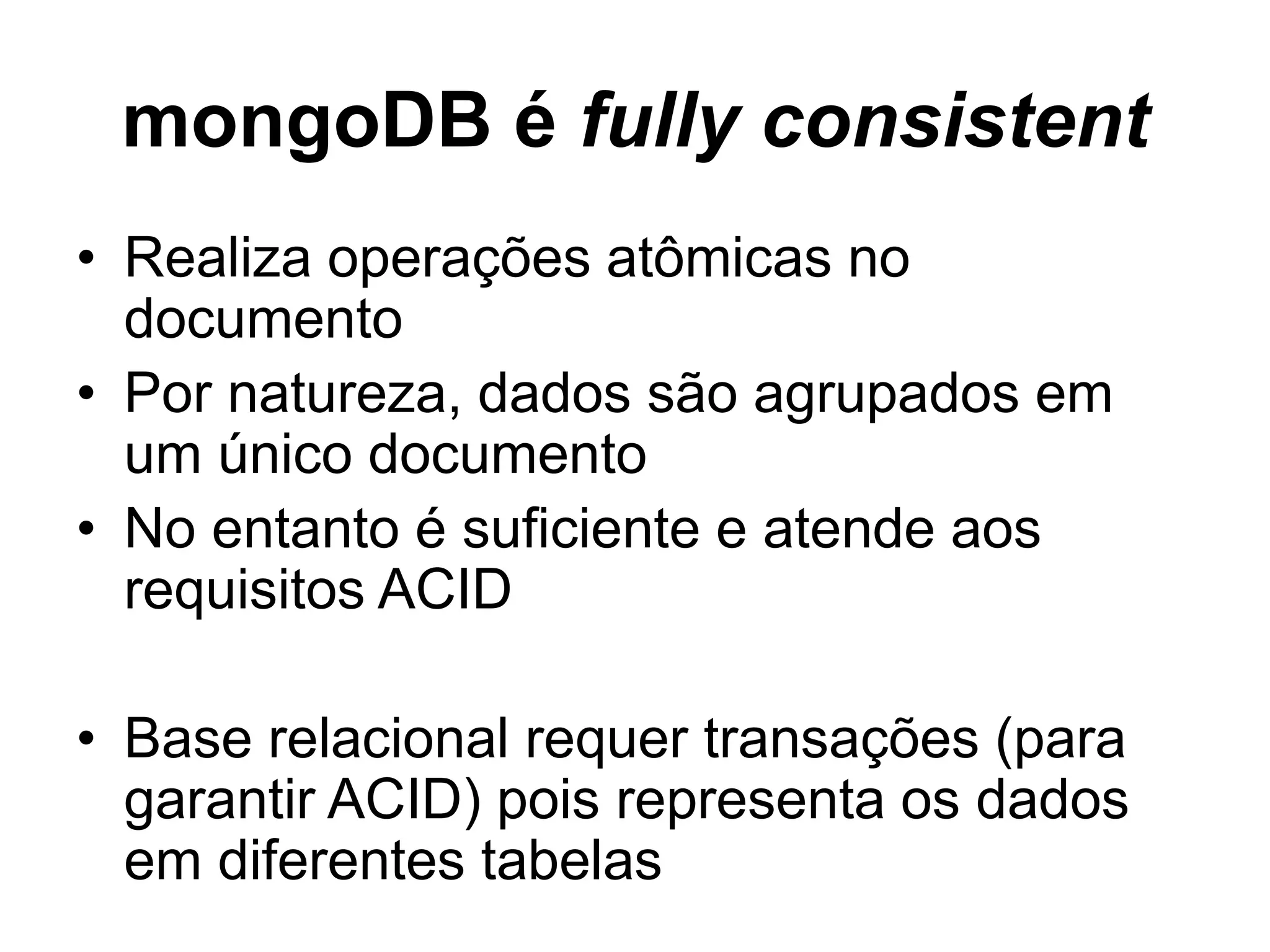 mongoDB é fully consistent • Realiza operações atômicas no documento • Por natureza, dados são agrupados em um único documento • No entanto é suficiente e atende aos requisitos ACID • Base relacional requer transações (para garantir ACID) pois representa os dados em diferentes tabelas 