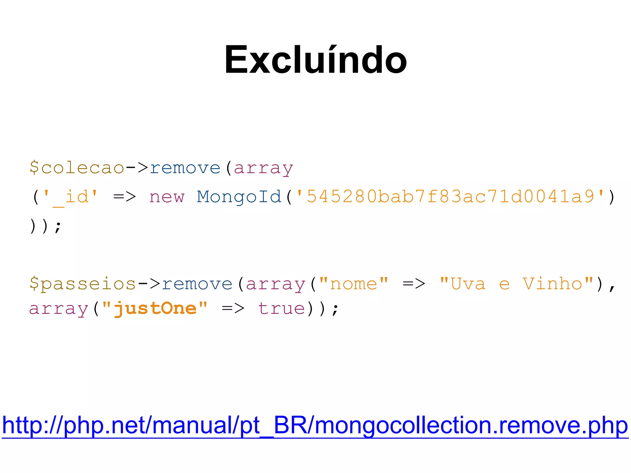 Excluíndo $colecao->remove(array ('_id' => new MongoId('545280bab7f83ac71d0041a9') )); $passeios->remove(array("nome" => "Uva e Vinho"), array("justOne" => true)); http://php.net/manual/pt_BR/mongocollection.remove.php 