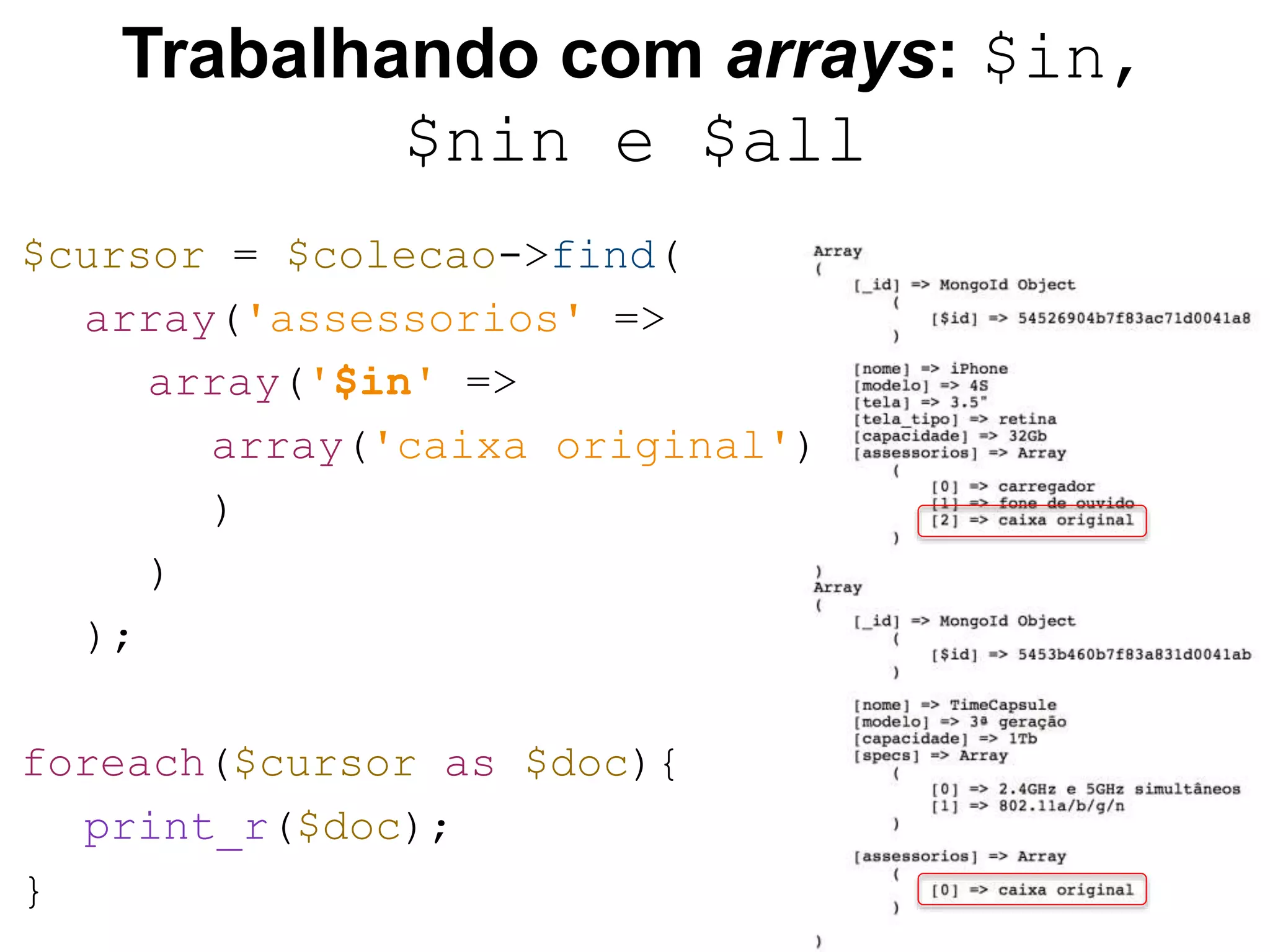 Trabalhando com arrays: $in, $nin e $all $cursor = $colecao->find( array('assessorios' => array('$in' => array('caixa original') ) ) ); foreach($cursor as $doc){ print_r($doc); } 