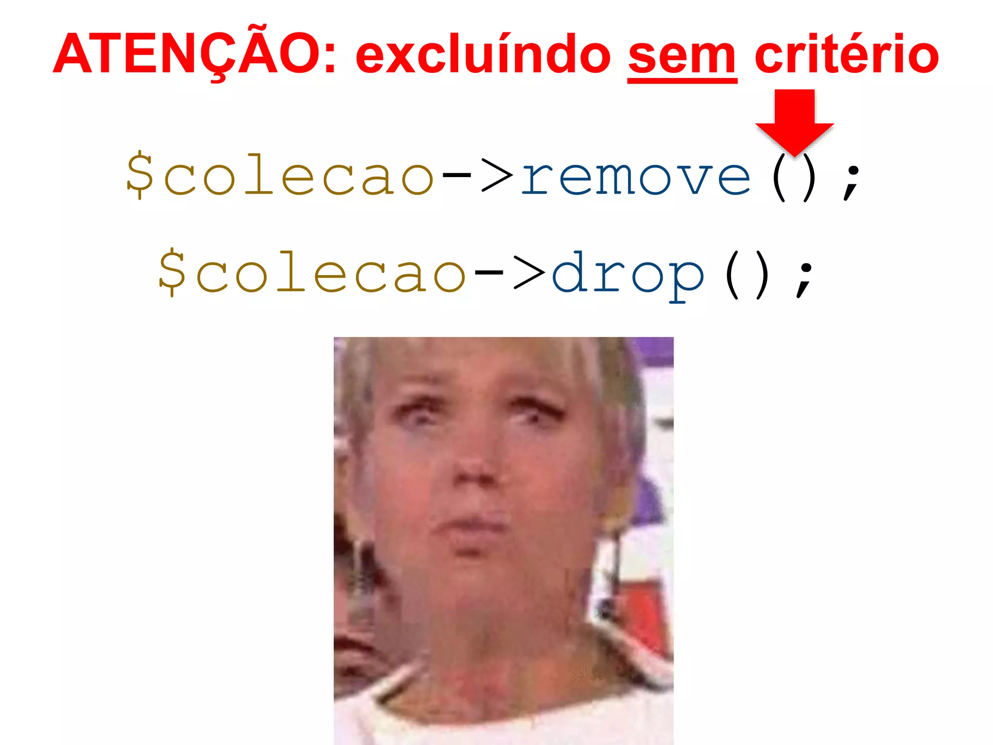 ATENÇÃO: excluíndo sem critério $colecao->remove(); $colecao->drop(); 