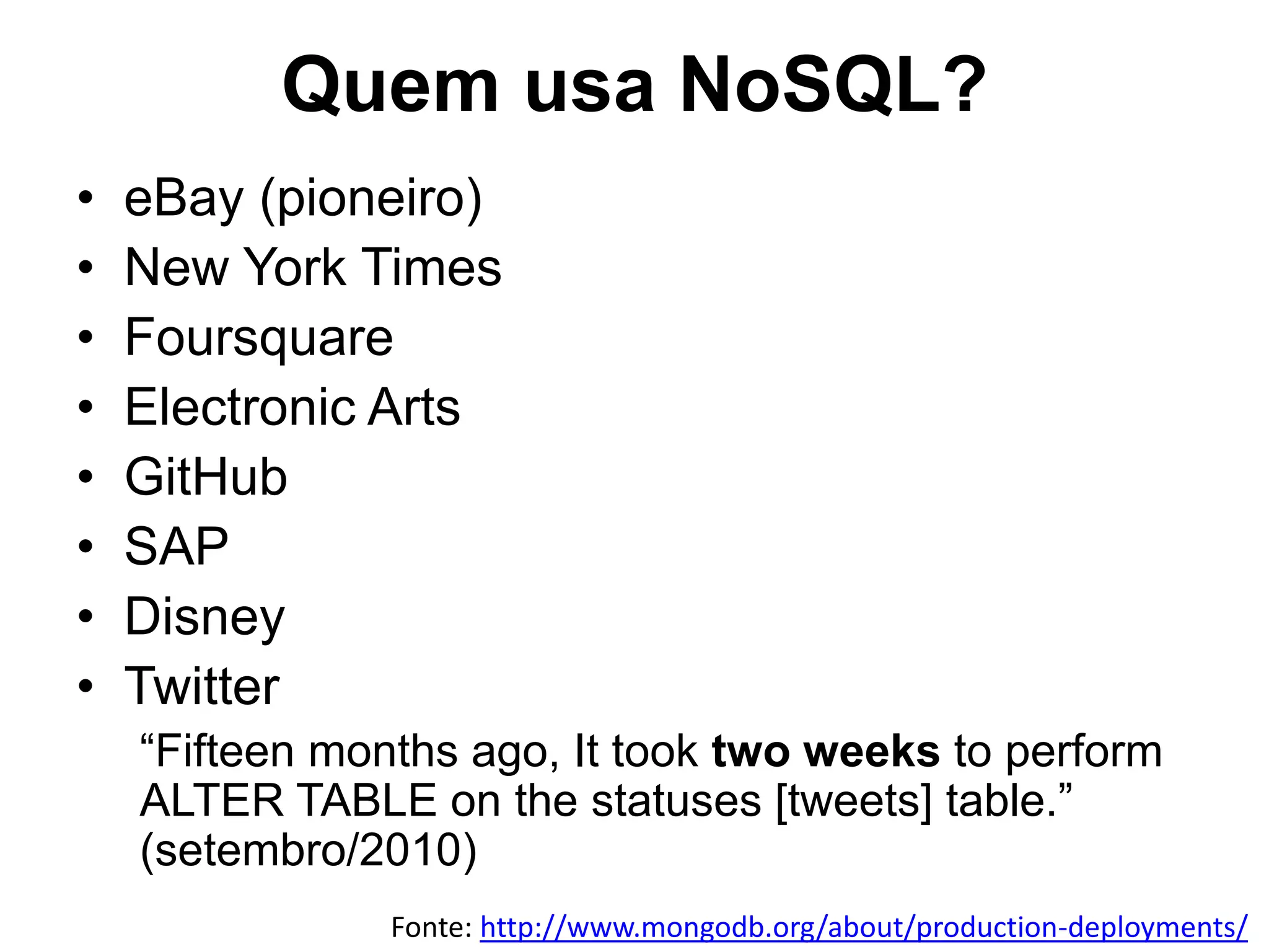 Quem usa NoSQL? • eBay (pioneiro) • New York Times • Foursquare • Electronic Arts • GitHub • SAP • Disney • Twitter “Fifteen months ago, It took two weeks to perform ALTER TABLE on the statuses [tweets] table.” (setembro/2010) Fonte: http://www.mongodb.org/about/production-deployments/ 