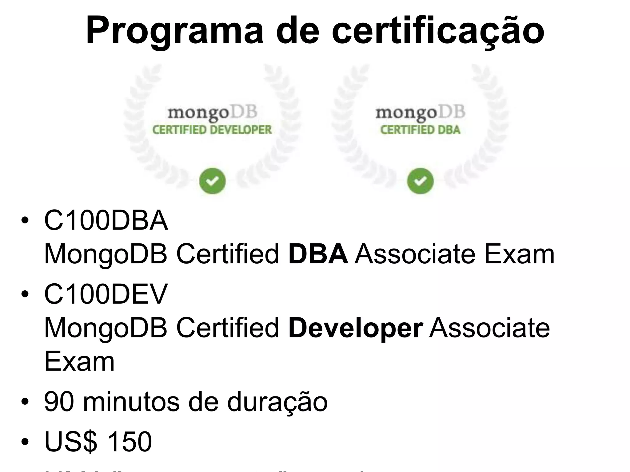 Programa de certificação • C100DBA MongoDB Certified DBA Associate Exam • C100DEV MongoDB Certified Developer Associate Exam • 90 minutos de duração • US$ 150 • UMA "recuperação" gratuita, caso reprove 
