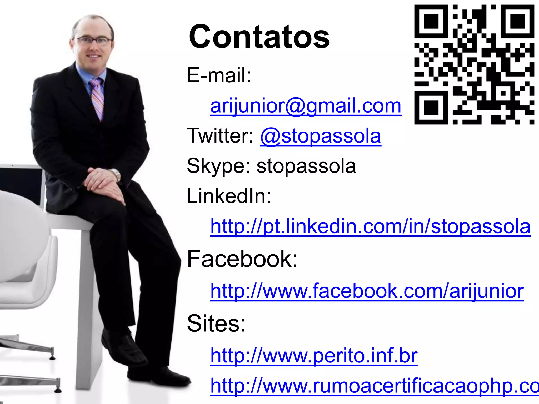 Contatos E-mail: arijunior@gmail.com Twitter: @stopassola Skype: stopassola LinkedIn: http://pt.linkedin.com/in/stopassola Facebook: http://www.facebook.com/arijunior Sites: http://www.perito.inf.br http://www.rumoacertificacaophp.co m 